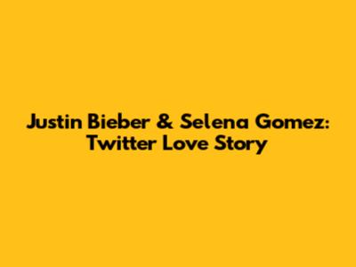 Justin Bieber & Selena Gomez: Twitter Love Story