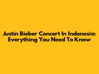 Justin Bieber Concert In Indonesia: Everything You Need To Know