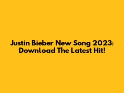 Justin Bieber New Song 2023: Download The Latest Hit!