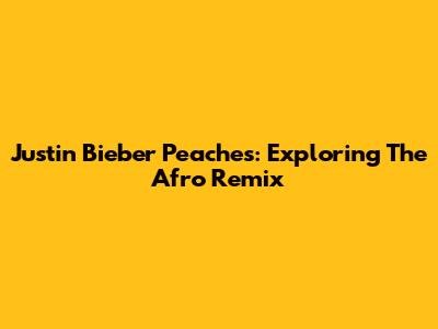 Justin Bieber Peaches: Exploring The Afro Remix