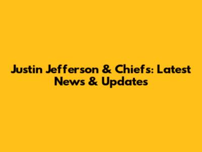 Justin Jefferson & Chiefs: Latest News & Updates