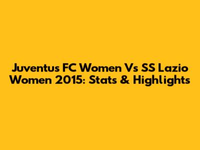 Juventus FC Women Vs SS Lazio Women 2015: Stats & Highlights