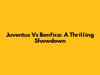 Juventus Vs Benfica: A Thrilling Showdown