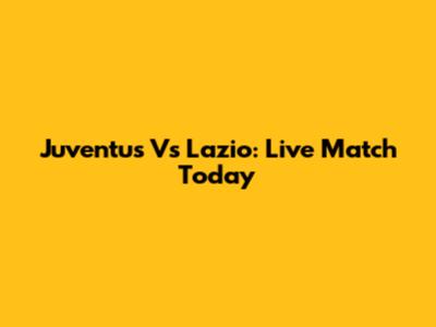 Juventus Vs Lazio: Live Match Today