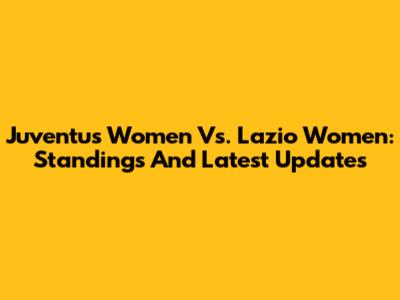 Juventus Women Vs. Lazio Women: Standings And Latest Updates