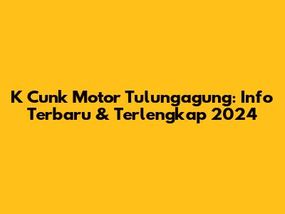 K Cunk Motor Tulungagung: Info Terbaru & Terlengkap 2024