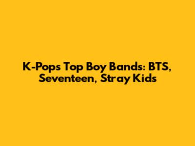 K-Pop's Top Boy Bands: BTS, Seventeen, Stray Kids
