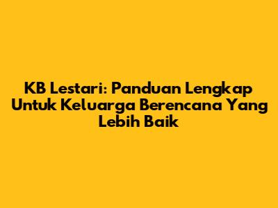 KB Lestari: Panduan Lengkap Untuk Keluarga Berencana Yang Lebih Baik