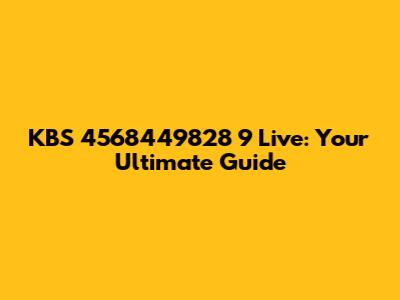 KBS 4568449828 9 Live: Your Ultimate Guide