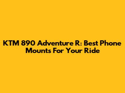 KTM 890 Adventure R: Best Phone Mounts For Your Ride