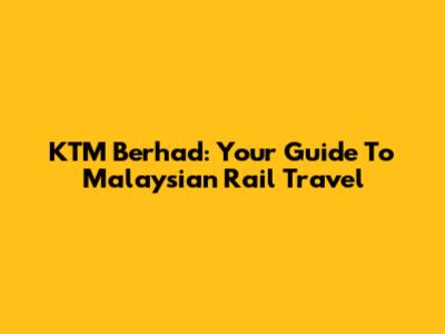 KTM Berhad: Your Guide To Malaysian Rail Travel