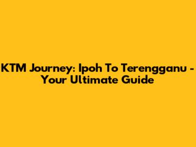 KTM Journey: Ipoh To Terengganu - Your Ultimate Guide