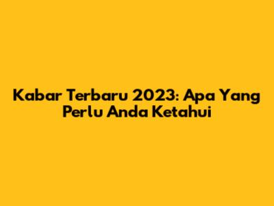 Kabar Terbaru 2023: Apa Yang Perlu Anda Ketahui