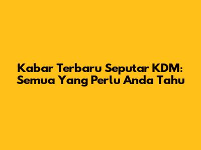 Kabar Terbaru Seputar KDM: Semua Yang Perlu Anda Tahu