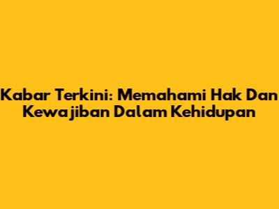 Kabar Terkini: Memahami Hak Dan Kewajiban Dalam Kehidupan