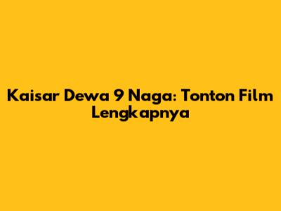 Kaisar Dewa 9 Naga: Tonton Film Lengkapnya