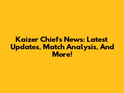 Kaizer Chiefs News: Latest Updates, Match Analysis, And More!