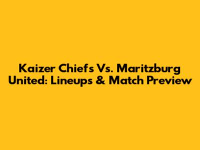 Kaizer Chiefs Vs. Maritzburg United: Lineups & Match Preview