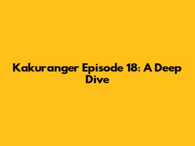 Kakuranger Episode 18: A Deep Dive