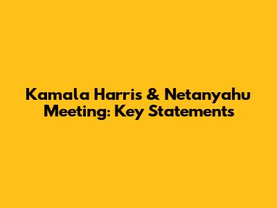 Kamala Harris & Netanyahu Meeting: Key Statements