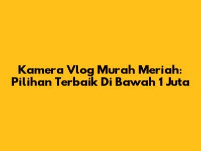 Kamera Vlog Murah Meriah: Pilihan Terbaik Di Bawah 1 Juta