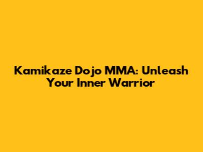 Kamikaze Dojo MMA: Unleash Your Inner Warrior
