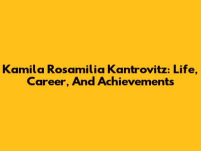 Kamila Rosamilia Kantrovitz: Life, Career, And Achievements