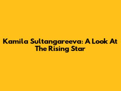 Kamila Sultangareeva: A Look At The Rising Star