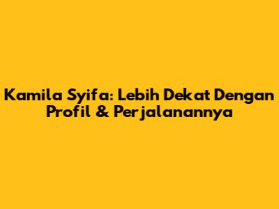 Kamila Syifa: Lebih Dekat Dengan Profil & Perjalanannya