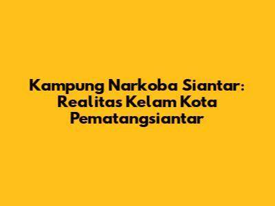 Kampung Narkoba Siantar: Realitas Kelam Kota Pematangsiantar