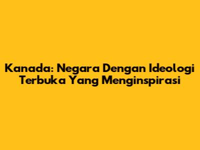 Kanada: Negara Dengan Ideologi Terbuka Yang Menginspirasi