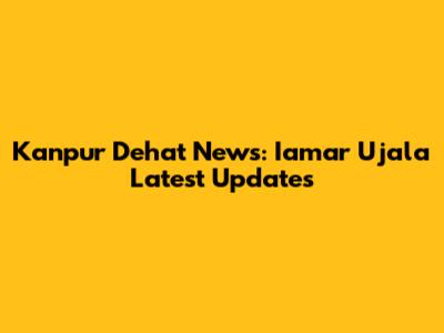 Kanpur Dehat News: Iamar Ujala Latest Updates