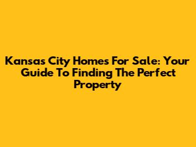 Kansas City Homes For Sale: Your Guide To Finding The Perfect Property