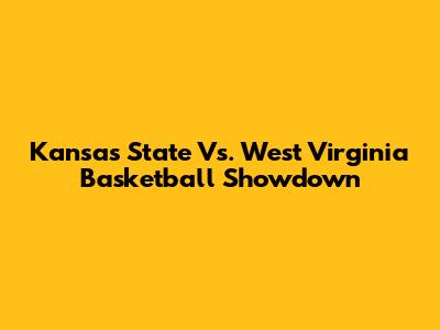 Kansas State Vs. West Virginia Basketball Showdown