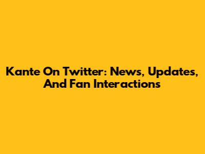 Kante On Twitter: News, Updates, And Fan Interactions