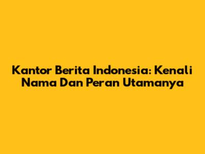 Kantor Berita Indonesia: Kenali Nama Dan Peran Utamanya