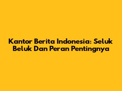 Kantor Berita Indonesia: Seluk Beluk Dan Peran Pentingnya