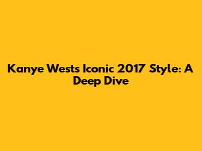 Kanye West's Iconic 2017 Style: A Deep Dive