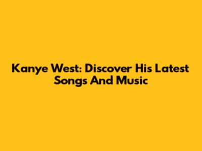Kanye West: Discover His Latest Songs And Music