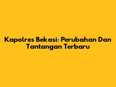 Kapolres Bekasi: Perubahan Dan Tantangan Terbaru