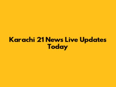 Karachi 21 News Live Updates Today