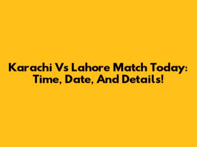 Karachi Vs Lahore Match Today: Time, Date, And Details!