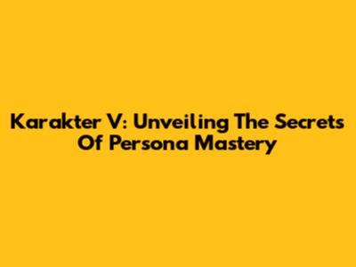 Karakter V: Unveiling The Secrets Of Persona Mastery