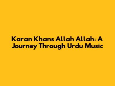 Karan Khan's 'Allah Allah': A Journey Through Urdu Music