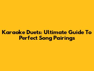 Karaoke Duets: Ultimate Guide To Perfect Song Pairings