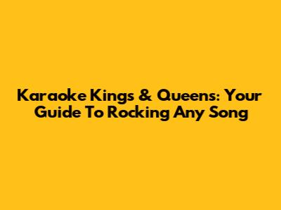 Karaoke Kings & Queens: Your Guide To Rocking Any Song