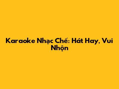 Karaoke Nhạc Chế: Hát Hay, Vui Nhộn