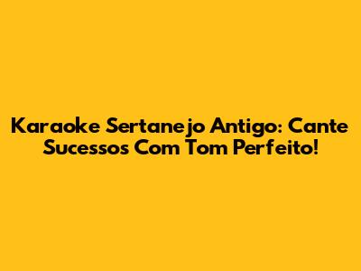 Karaoke Sertanejo Antigo: Cante Sucessos Com Tom Perfeito!