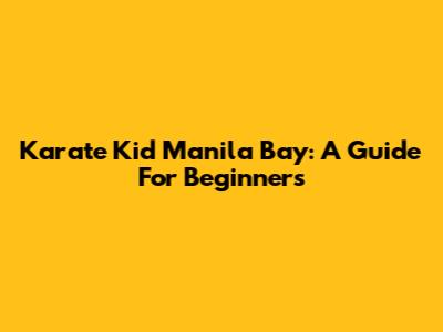 Karate Kid Manila Bay: A Guide For Beginners