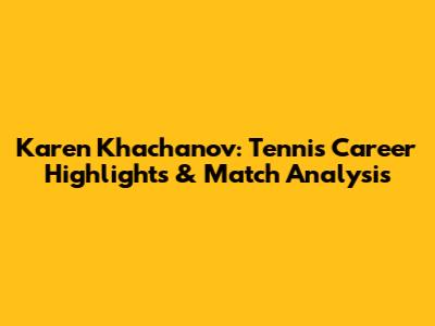 Karen Khachanov: Tennis Career Highlights & Match Analysis